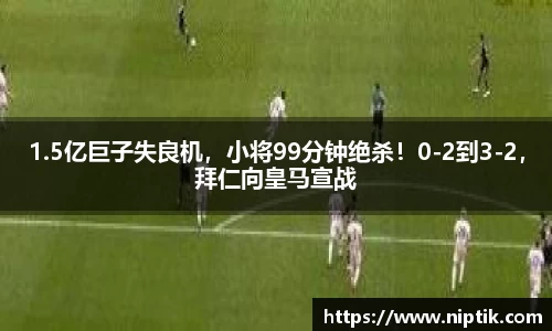 1.5亿巨子失良机，小将99分钟绝杀！0-2到3-2，拜仁向皇马宣战