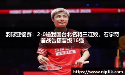 羽球亚锦赛：2-0送我国台北名将三连败，石宇奇首战告捷晋级16强