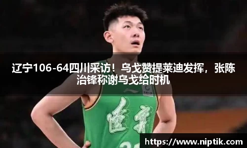 辽宁106-64四川采访！乌戈赞提莱迪发挥，张陈治锋称谢乌戈给时机